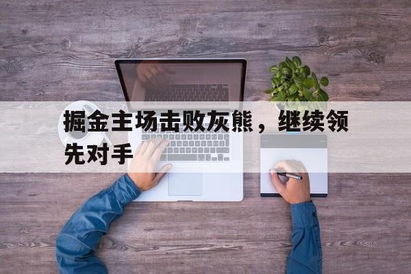 欧博中国官网-掘金主场击败灰熊,继续领先对手的是谁