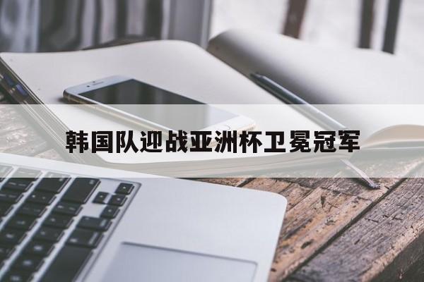 韩国队迎战亚洲杯卫冕冠军视频